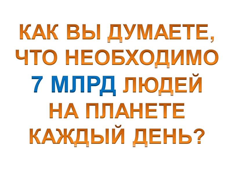 КАК ВЫ ДУМАЕТЕ,  ЧТО НЕОБХОДИМО  7 МЛРД ЛЮДЕЙ  НА ПЛАНЕТЕ КАЖДЫЙ